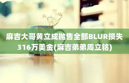 麻吉大哥黄立成抛售全部BLUR损失316万美金(麻吉弟弟周立铭)