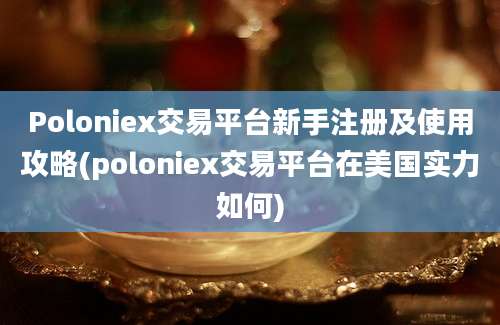 Poloniex交易平台新手注册及使用攻略(poloniex交易平台在美国实力如何)