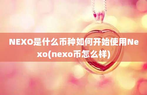 NEXO是什么币种如何开始使用Nexo(nexo币怎么样)