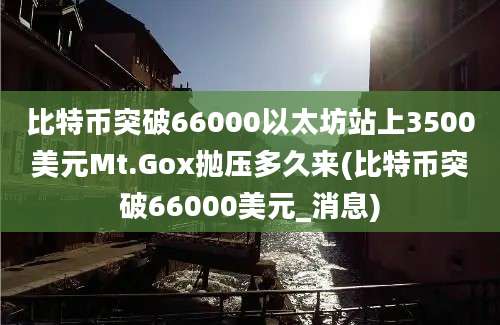 比特币突破66000以太坊站上3500美元Mt.Gox抛压多久来(比特币突破66000美元_消息)