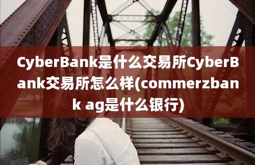 CyberBank是什么交易所CyberBank交易所怎么样(commerzbank ag是什么银行)