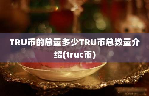 TRU币的总量多少TRU币总数量介绍(truc币)