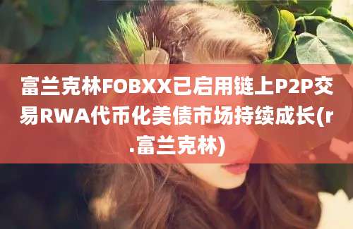 富兰克林FOBXX已启用链上P2P交易RWA代币化美债市场持续成长(r.富兰克林)