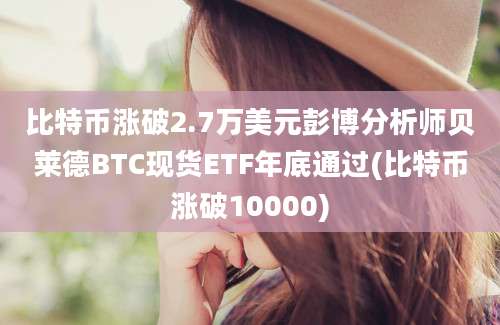 比特币涨破2.7万美元彭博分析师贝莱德BTC现货ETF年底通过(比特币涨破10000)