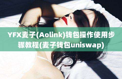 YFX麦子(Aolink)钱包操作使用步骤教程(麦子钱包uniswap)