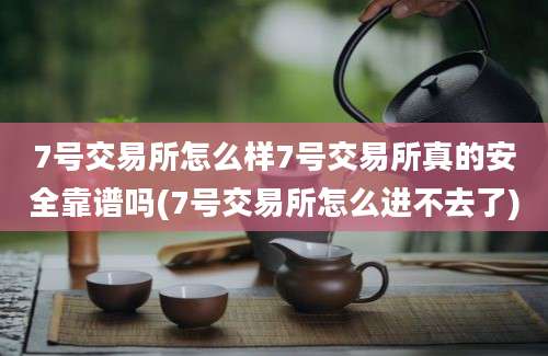 7号交易所怎么样7号交易所真的安全靠谱吗(7号交易所怎么进不去了)