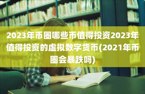 2023年币圈哪些币值得投资2023年值得投资的虚拟数字货币(2021年币圈会暴跌吗)