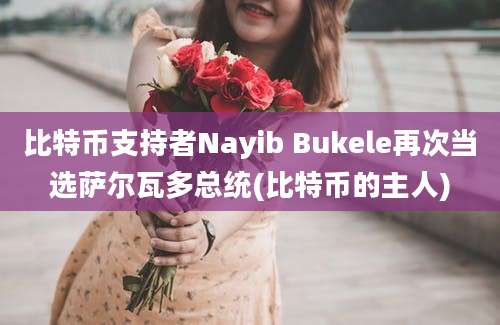 比特币支持者Nayib Bukele再次当选萨尔瓦多总统(比特币的主人)