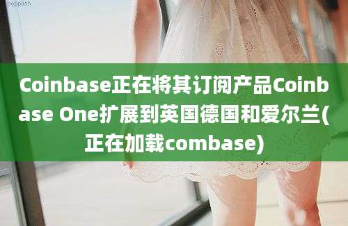 Coinbase正在将其订阅产品Coinbase One扩展到英国德国和爱尔兰(正在加载combase)