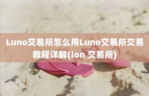 Luno交易所怎么用Luno交易所交易教程详解(lon 交易所)