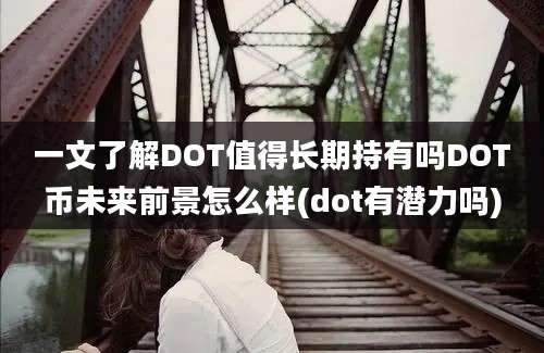 一文了解DOT值得长期持有吗DOT币未来前景怎么样(dot有潜力吗)