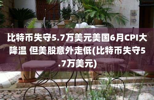 比特币失守5.7万美元美国6月CPI大降温 但美股意外走低(比特币失守5.7万美元)