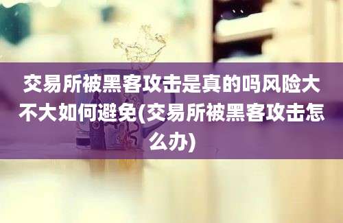 交易所被黑客攻击是真的吗风险大不大如何避免(交易所被黑客攻击怎么办)