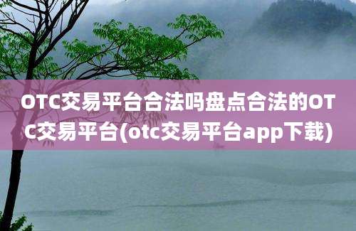 OTC交易平台合法吗盘点合法的OTC交易平台(otc交易平台app下载)