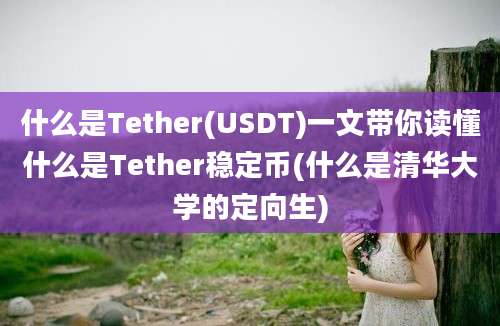 什么是Tether(USDT)一文带你读懂什么是Tether稳定币(什么是清华大学的定向生)