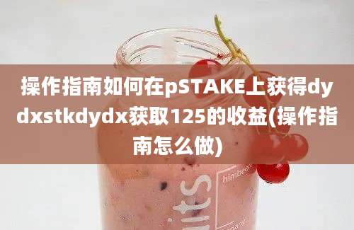 操作指南如何在pSTAKE上获得dydxstkdydx获取125的收益(操作指南怎么做)