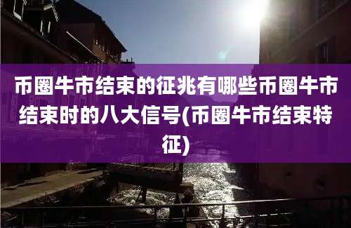 币圈牛市结束的征兆有哪些币圈牛市结束时的八大信号(币圈牛市结束特征)