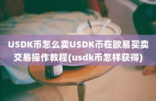 USDK币怎么卖USDK币在欧易买卖交易操作教程(usdk币怎样获得)