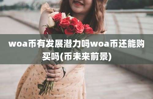 woa币有发展潜力吗woa币还能购买吗(币未来前景)