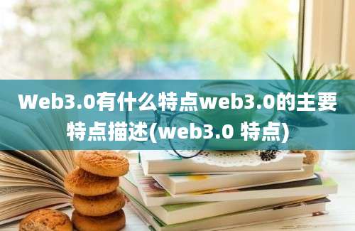 Web3.0有什么特点web3.0的主要特点描述(web3.0 特点)