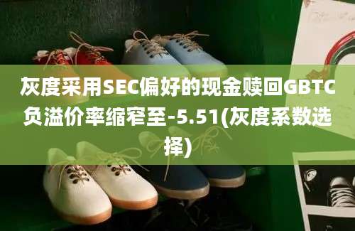 灰度采用SEC偏好的现金赎回GBTC负溢价率缩窄至-5.51(灰度系数选择)