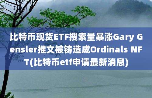 比特币现货ETF搜索量暴涨Gary Gensler推文被铸造成Ordinals NFT(比特币etf申请最新消息)