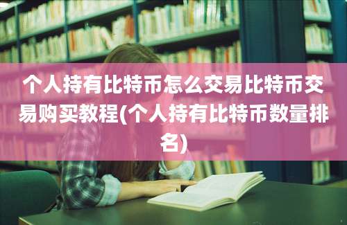 个人持有比特币怎么交易比特币交易购买教程(个人持有比特币数量排名)