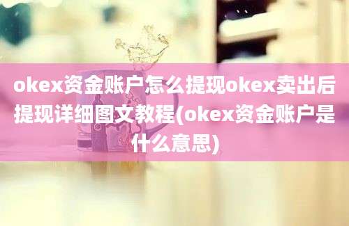 okex资金账户怎么提现okex卖出后提现详细图文教程(okex资金账户是什么意思)