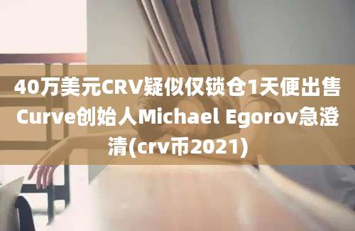 40万美元CRV疑似仅锁仓1天便出售Curve创始人Michael Egorov急澄清(crv币2021)