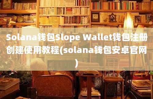 Solana钱包Slope Wallet钱包注册创建使用教程(solana钱包安卓官网)