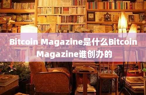 Bitcoin Magazine是什么Bitcoin Magazine谁创办的