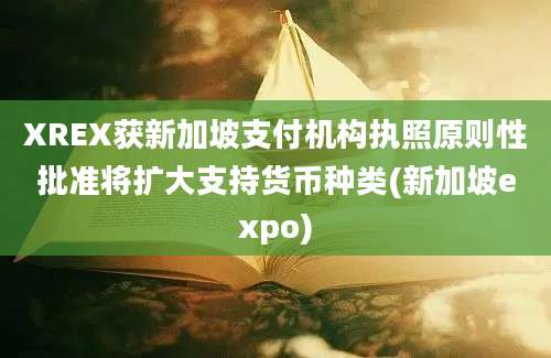 XREX获新加坡支付机构执照原则性批准将扩大支持货币种类(新加坡expo)