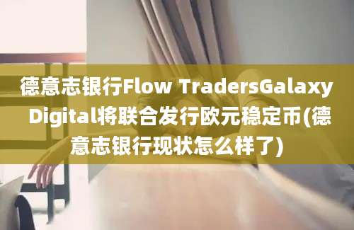 德意志银行Flow TradersGalaxy Digital将联合发行欧元稳定币(德意志银行现状怎么样了)