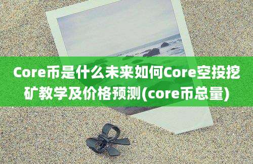 Core币是什么未来如何Core空投挖矿教学及价格预测(core币总量)