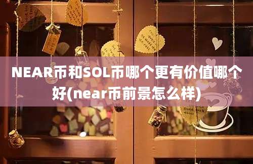 NEAR币和SOL币哪个更有价值哪个好(near币前景怎么样)