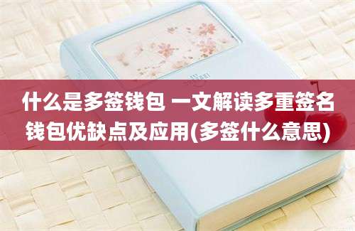 什么是多签钱包 一文解读多重签名钱包优缺点及应用(多签什么意思)