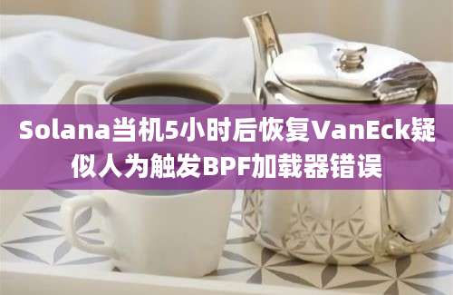 Solana当机5小时后恢复VanEck疑似人为触发BPF加载器错误