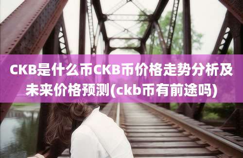 CKB是什么币CKB币价格走势分析及未来价格预测(ckb币有前途吗)