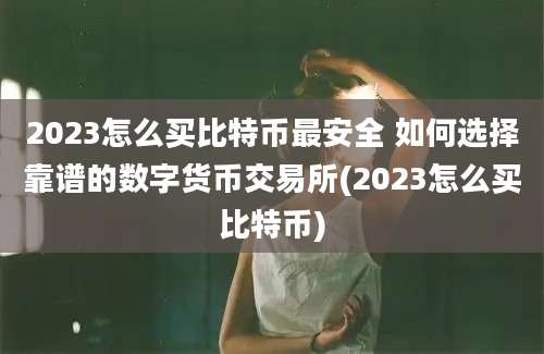 2023怎么买比特币最安全 如何选择靠谱的数字货币交易所(2023怎么买比特币)