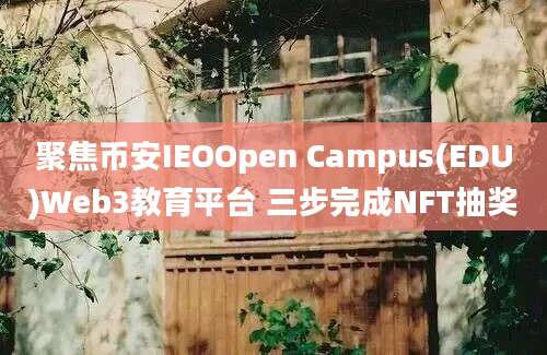 聚焦币安IEOOpen Campus(EDU)Web3教育平台 三步完成NFT抽奖