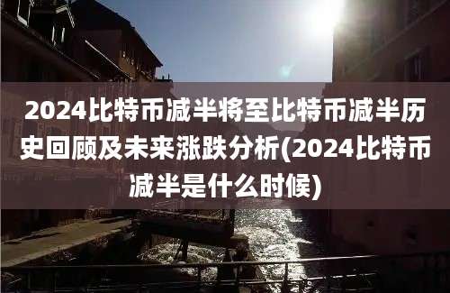 2024比特币减半将至比特币减半历史回顾及未来涨跌分析(2024比特币减半是什么时候)