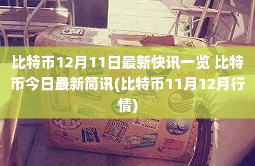 比特币12月11日最新快讯一览 比特币今日最新简讯(比特币11月12月行情)