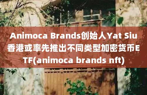 Animoca Brands创始人Yat Siu香港或率先推出不同类型加密货币ETF(animoca brands nft)