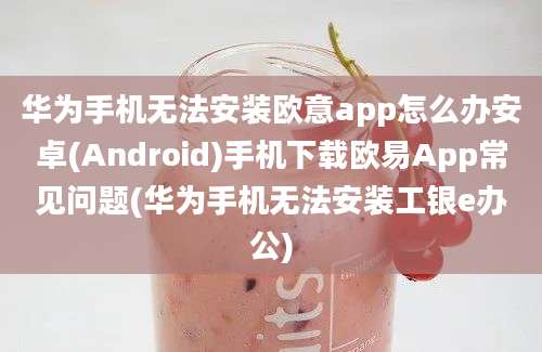 华为手机无法安装欧意app怎么办安卓(Android)手机下载欧易App常见问题(华为手机无法安装工银e办公)