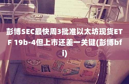 彭博SEC最快周3批准以太坊现货ETF 19b-4但上市还差一关键(彭博bfi)