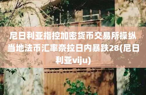 尼日利亚指控加密货币交易所操纵当地法币汇率奈拉日内暴跌28(尼日利亚viju)