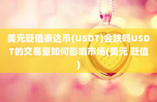 美元贬值泰达币(USDT)会跌吗USDT的交易量如何影响市场(美元 贬值)