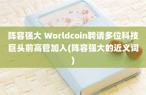 阵容强大 Worldcoin聘请多位科技巨头前高管加入(阵容强大的近义词)