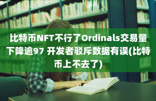 比特币NFT不行了Ordinals交易量下降逾97 开发者驳斥数据有误(比特币上不去了)