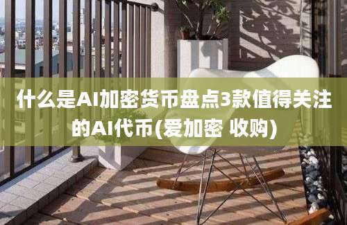 什么是AI加密货币盘点3款值得关注的AI代币(爱加密 收购)